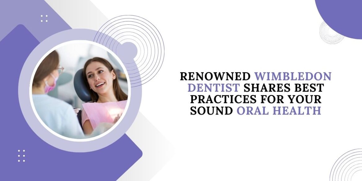 Renowned Wimbledon dentist shares best practices for your sound oral health Renowned Wimbledon dentist shares best practices for your sound oral health